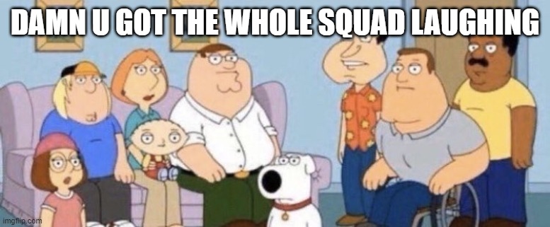 Damn bro you got the whole squad laughing | DAMN U GOT THE WHOLE SQUAD LAUGHING | image tagged in damn bro you got the whole squad laughing | made w/ Imgflip meme maker