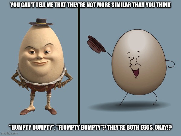 Jonochrome's Humpty Dumpty | YOU CAN'T TELL ME THAT THEY'RE NOT MORE SIMILAR THAN YOU THINK; "HUMPTY DUMPTY", "FLUMPTY BUMPTY"? THEY'RE BOTH EGGS, OKAY!? | image tagged in humpty dumpty,fnaf,egg,random | made w/ Imgflip meme maker
