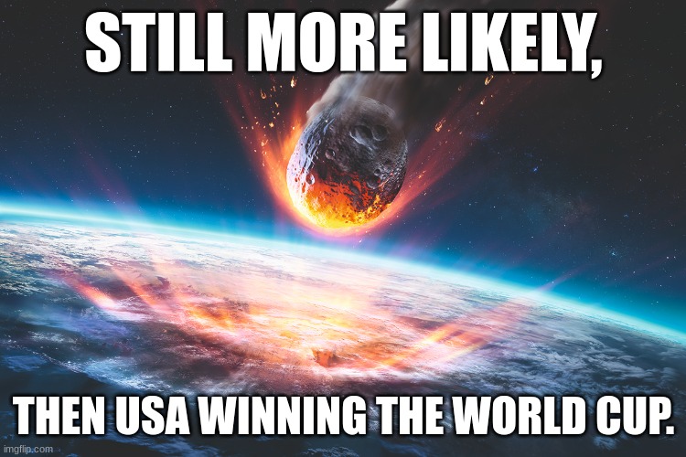 STILL MORE LIKELY, THEN USA WINNING THE WORLD CUP. | image tagged in asteroid | made w/ Imgflip meme maker