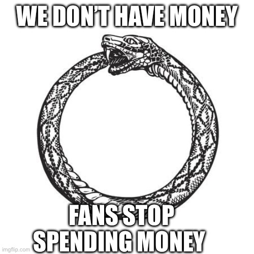 Ouroboros | WE DON’T HAVE MONEY; FANS STOP SPENDING MONEY | image tagged in ouroboros | made w/ Imgflip meme maker