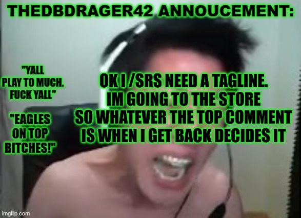 good luck | OK I /SRS NEED A TAGLINE. IM GOING TO THE STORE SO WHATEVER THE TOP COMMENT IS WHEN I GET BACK DECIDES IT | image tagged in thedbdrager42s annoucement template | made w/ Imgflip meme maker