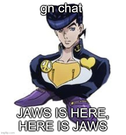 shoesuke | gn chat; JAWS IS HERE, HERE IS JAWS | image tagged in shoesuke | made w/ Imgflip meme maker