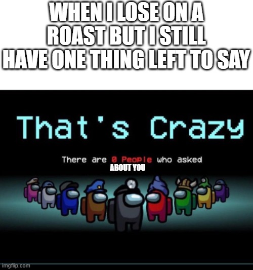 There are zero people who asked | WHEN I LOSE ON A ROAST BUT I STILL HAVE ONE THING LEFT TO SAY; ABOUT YOU | image tagged in there are zero people who asked,roast | made w/ Imgflip meme maker