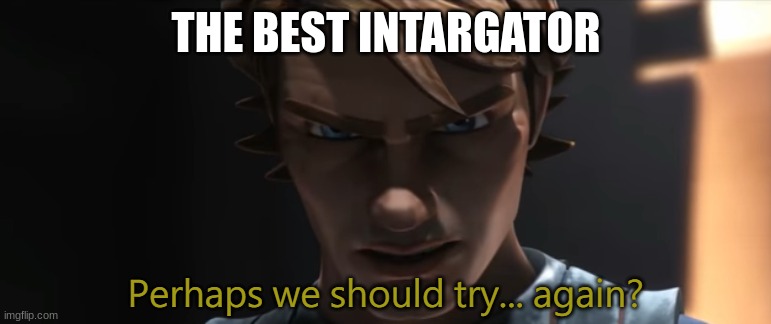 Perhaps we should try again | THE BEST INTARGATOR | image tagged in perhaps we should try again | made w/ Imgflip meme maker