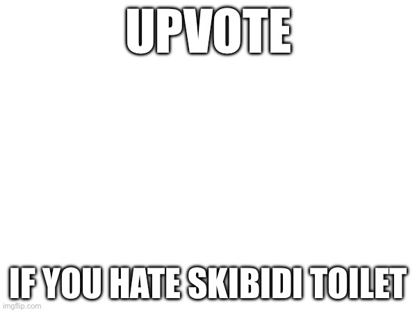 That’s it | UPVOTE; IF YOU HATE SKIBIDI TOILET | image tagged in upvote | made w/ Imgflip meme maker