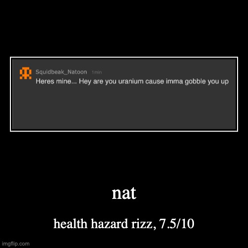 rating msmg users rizz part 6 | nat | health hazard rizz, 7.5/10 | image tagged in funny,demotivationals | made w/ Imgflip demotivational maker