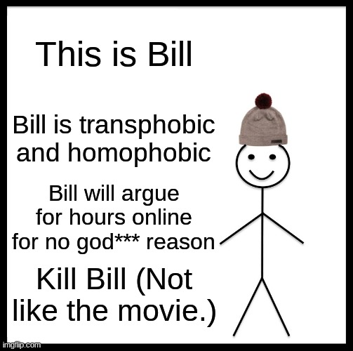 Kill Bill (No not the movie!)  >:( | This is Bill; Bill is transphobic and homophobic; Bill will argue for hours online for no god*** reason; Kill Bill (Not like the movie.) | image tagged in memes,be like bill | made w/ Imgflip meme maker