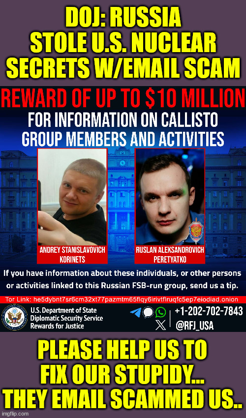 Reward offered | DOJ: RUSSIA STOLE U.S. NUCLEAR SECRETS W/EMAIL SCAM; PLEASE HELP US TO FIX OUR STUPIDY... THEY EMAIL SCAMMED US.. | image tagged in russian hackers,exposed,us,government,stupidity | made w/ Imgflip meme maker