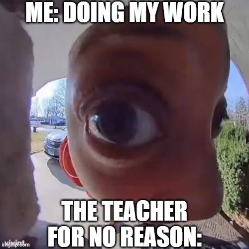fr tho | ME: DOING MY WORK; THE TEACHER FOR NO REASON: | image tagged in no,funny,funny memes,fun,relatable,memes | made w/ Imgflip meme maker