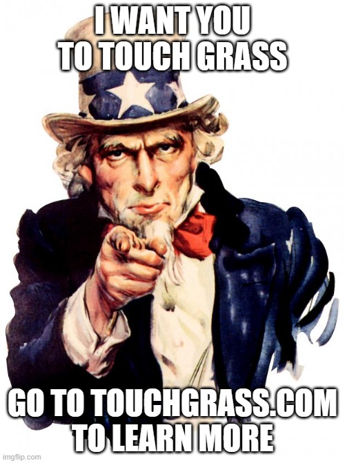 Literally get off of fortnite dude! | I WANT YOU TO TOUCH GRASS; GO TO TOUCHGRASS.COM TO LEARN MORE | image tagged in memes,uncle sam,touch grass | made w/ Imgflip meme maker