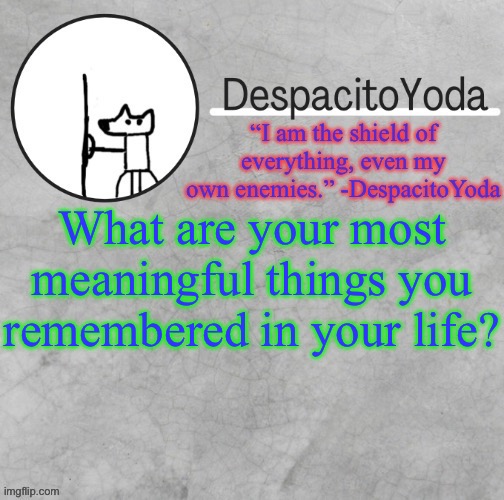 DespacitoYoda’s shield oc temp (Thank Suga :D) | What are your most meaningful things you remembered in your life? | image tagged in despacitoyoda s shield oc temp thank suga d | made w/ Imgflip meme maker