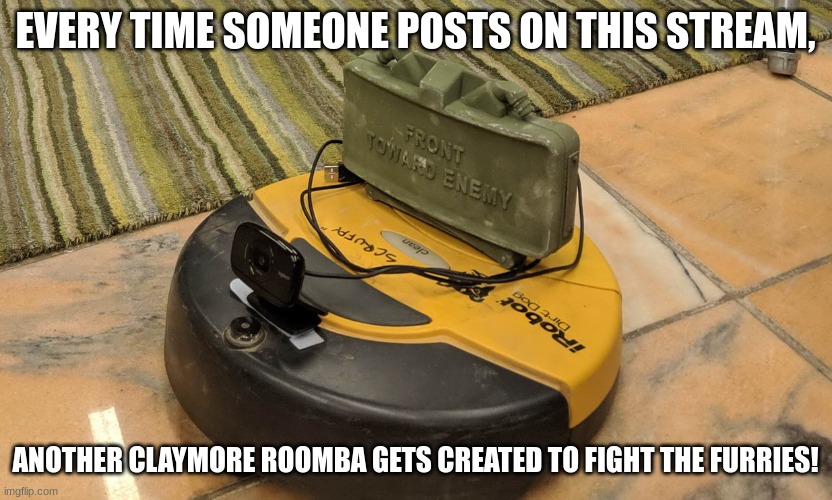 This stream is for all your anti furry needs and posting on it helps fight the furries. | EVERY TIME SOMEONE POSTS ON THIS STREAM, ANOTHER CLAYMORE ROOMBA GETS CREATED TO FIGHT THE FURRIES! | image tagged in claymore roomba,memes,anti furry | made w/ Imgflip meme maker