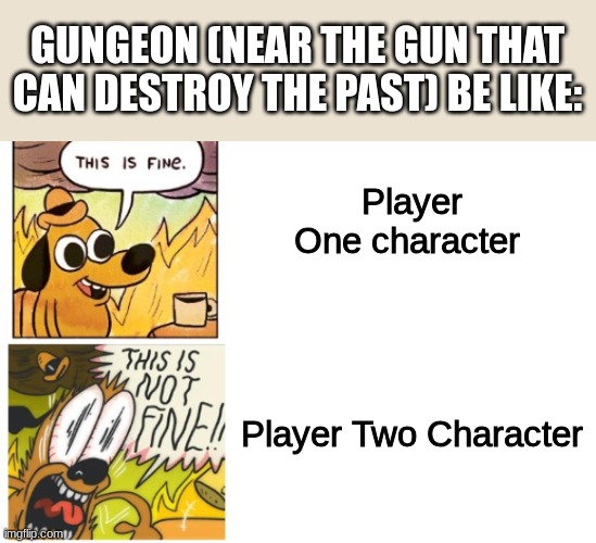 This is like the only game you can work with your friend then fight them at the end | GUNGEON (NEAR THE GUN THAT CAN DESTROY THE PAST) BE LIKE:; Player One character

 
 
 
 
 Player Two Character | image tagged in this is fine this is not fine correct text boxes | made w/ Imgflip meme maker