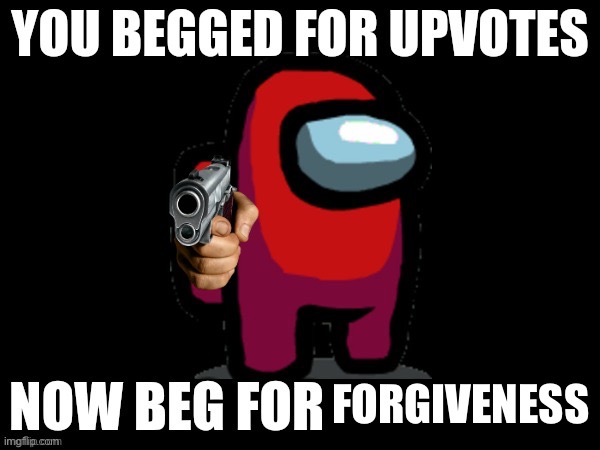 YOU BEGGED FOR UPVOTES, NOW BEG FOR ______ FOR | FORGIVENESS | image tagged in you begged for upvotes now beg for ______ for | made w/ Imgflip meme maker