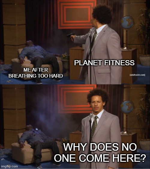 It always f*cking happens | PLANET FITNESS; ME AFTER BREATHING TOO HARD; WHY DOES NO ONE COME HERE? | image tagged in memes,who killed hannibal | made w/ Imgflip meme maker