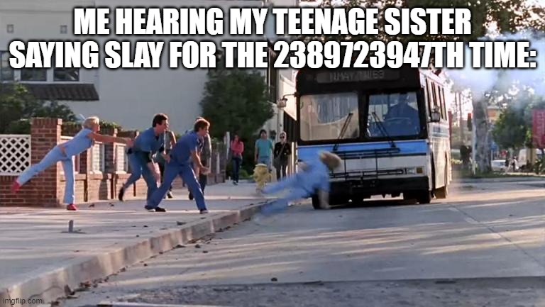 if social media went down for one day, the world would be a happy place again. | ME HEARING MY TEENAGE SISTER SAYING SLAY FOR THE 2389723947TH TIME: | image tagged in thrown under the bus,it's time to stop,teenagers | made w/ Imgflip meme maker