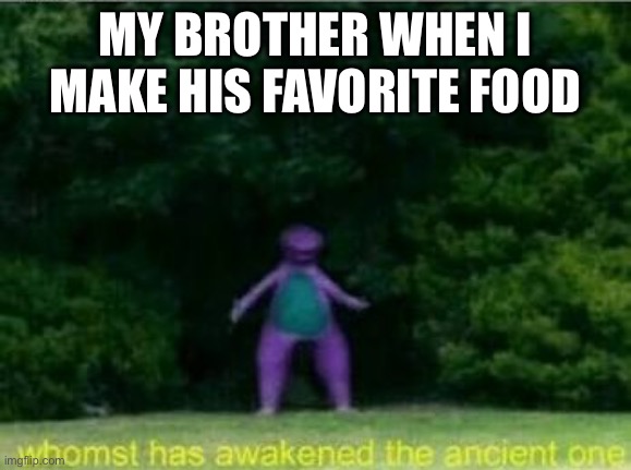Yum | MY BROTHER WHEN I MAKE HIS FAVORITE FOOD | image tagged in whomst has awakened the ancient one,siblings,barney will eat all of your delectable biscuits | made w/ Imgflip meme maker