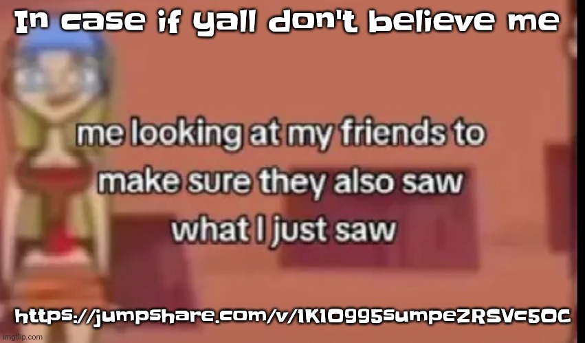 https://jumpshare.com/v/1K1O995sumpeZRSVc5OC | In case if yall don't believe me; https://jumpshare.com/v/1K1O995sumpeZRSVc5OC | image tagged in scare | made w/ Imgflip meme maker