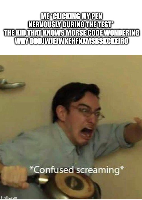confused screaming | ME *CLICKING MY PEN NERVOUSLY DURING THE TEST* 
THE KID THAT KNOWS MORSE CODE WONDERING WHY DDDJWJEJWKEHFNXMSBSKCKEJRO | image tagged in confused screaming | made w/ Imgflip meme maker