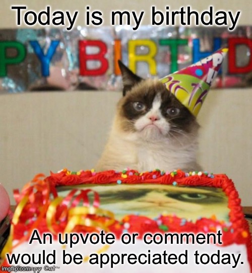 Happy birthday to me :) | Today is my birthday; An upvote or comment would be appreciated today. | image tagged in memes,grumpy cat birthday,grumpy cat | made w/ Imgflip meme maker