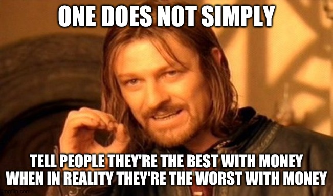 Money 101 | ONE DOES NOT SIMPLY; TELL PEOPLE THEY'RE THE BEST WITH MONEY WHEN IN REALITY THEY'RE THE WORST WITH MONEY | image tagged in memes,one does not simply | made w/ Imgflip meme maker