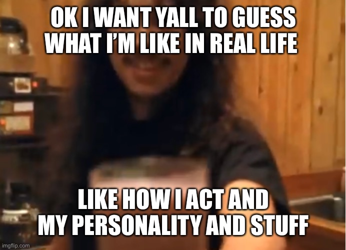 kirk hammett choccy milk | OK I WANT YALL TO GUESS WHAT I’M LIKE IN REAL LIFE; LIKE HOW I ACT AND MY PERSONALITY AND STUFF | image tagged in kirk hammett choccy milk,e | made w/ Imgflip meme maker