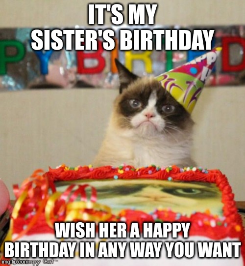 It's my little sister's birthday and I forgot to submit this in the fun stream so please share or repost this I want to surprise | IT'S MY SISTER'S BIRTHDAY; WISH HER A HAPPY BIRTHDAY IN ANY WAY YOU WANT | image tagged in memes,grumpy cat birthday,grumpy cat | made w/ Imgflip meme maker