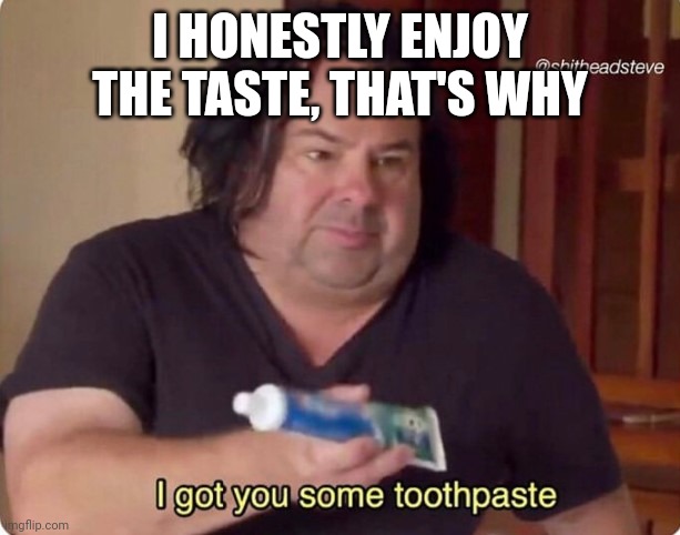 Enjoy Your Toothpaste | I HONESTLY ENJOY THE TASTE, THAT'S WHY | image tagged in toothpaste,weird | made w/ Imgflip meme maker