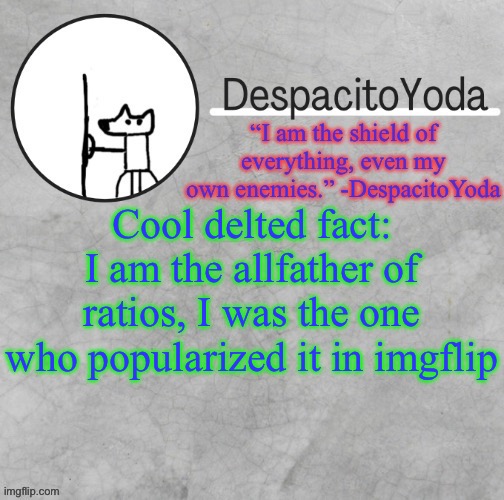 DespacitoYoda’s shield oc temp (Thank Suga :D) | Cool delted fact: I am the allfather of ratios, I was the one who popularized it in imgflip | image tagged in despacitoyoda s shield oc temp thank suga d | made w/ Imgflip meme maker