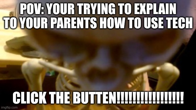 angry skeleton | POV: YOUR TRYING TO EXPLAIN TO YOUR PARENTS HOW TO USE TECH; CLICK THE BUTTEN!!!!!!!!!!!!!!!!! | image tagged in angry skeleton | made w/ Imgflip meme maker