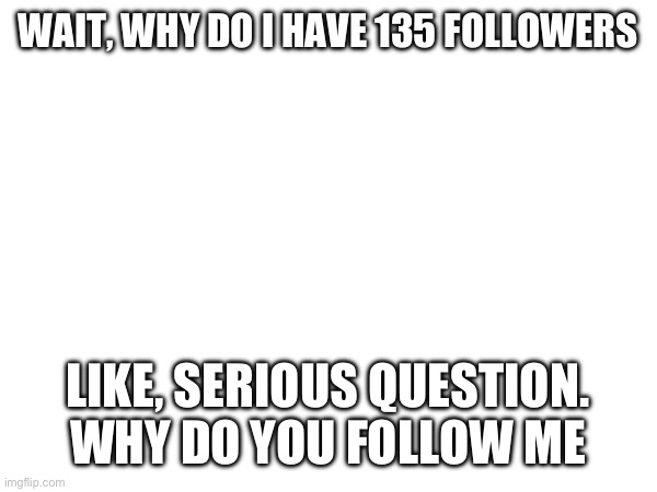 Not complaining | WAIT, WHY DO I HAVE 135 FOLLOWERS; LIKE, SERIOUS QUESTION. WHY DO YOU FOLLOW ME | made w/ Imgflip meme maker