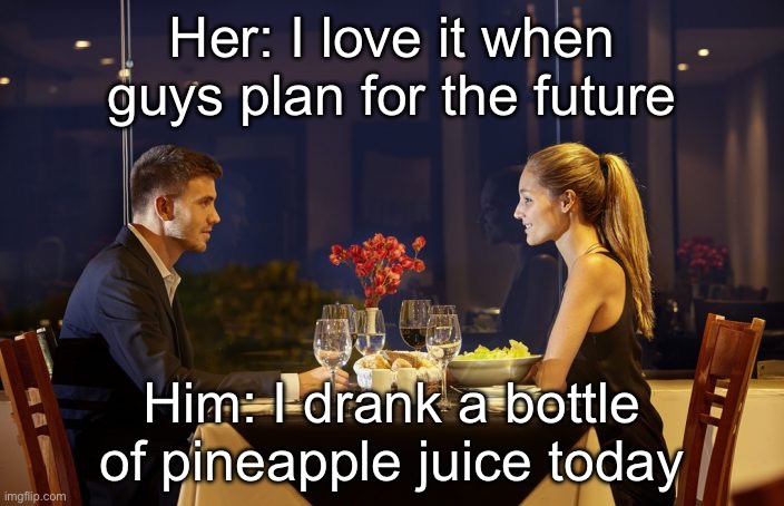 True story | Her: I love it when guys plan for the future; Him: I drank a bottle of pineapple juice today | image tagged in dinner date,juice,planning | made w/ Imgflip meme maker