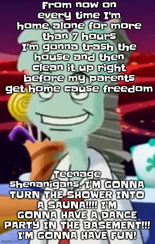 *about the city - jet set radio ost plays* | From now on every time I'm home alone for more than 7 hours I'm gonna trash the house and then clean it up right before my parents get home cause freedom; Teenage shenanigans. I'M GONNA TURN THE SHOWER INTO A SAUNA!!!! I'M GONNA HAVE A DANCE PARTY IN THE BASEMENT!!! I'M GONNA HAVE FUN! | image tagged in bro | made w/ Imgflip meme maker