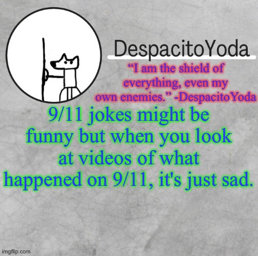 DespacitoYoda’s shield oc temp (Thank Suga :D) | 9/11 jokes might be funny but when you look at videos of what happened on 9/11, it's just sad. | image tagged in despacitoyoda s shield oc temp thank suga d | made w/ Imgflip meme maker