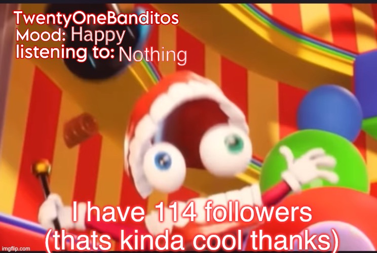 Caine t1b Ann temp | Happy; Nothing; I have 114 followers (thats kinda cool thanks) | image tagged in caine t1b ann temp | made w/ Imgflip meme maker