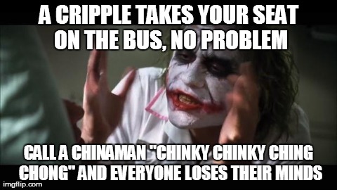 And everybody loses their minds | A CRIPPLE TAKES YOUR SEAT ON THE BUS, NO PROBLEM CALL A CHINAMAN "CHINKY CHINKY CHING CHONG" AND EVERYONE LOSES THEIR MINDS | image tagged in memes,and everybody loses their minds | made w/ Imgflip meme maker