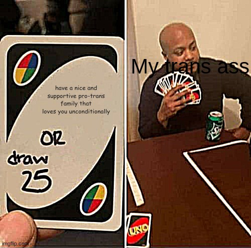 UNO Draw 25 Cards Meme | My trans ass; have a nice and supportive pro-trans family that loves you unconditionally | image tagged in memes,uno draw 25 cards | made w/ Imgflip meme maker