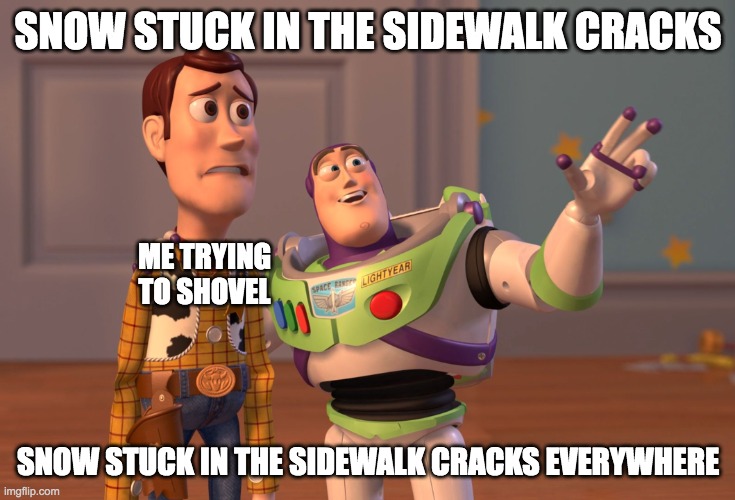 true uncomfort | SNOW STUCK IN THE SIDEWALK CRACKS; ME TRYING TO SHOVEL; SNOW STUCK IN THE SIDEWALK CRACKS EVERYWHERE | image tagged in memes,x x everywhere | made w/ Imgflip meme maker