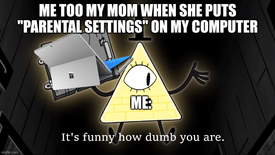 It's Funny How Dumb You Are Bill Cipher | ME TOO MY MOM WHEN SHE PUTS ''PARENTAL SETTINGS'' ON MY COMPUTER; ME: | image tagged in it's funny how dumb you are bill cipher | made w/ Imgflip meme maker