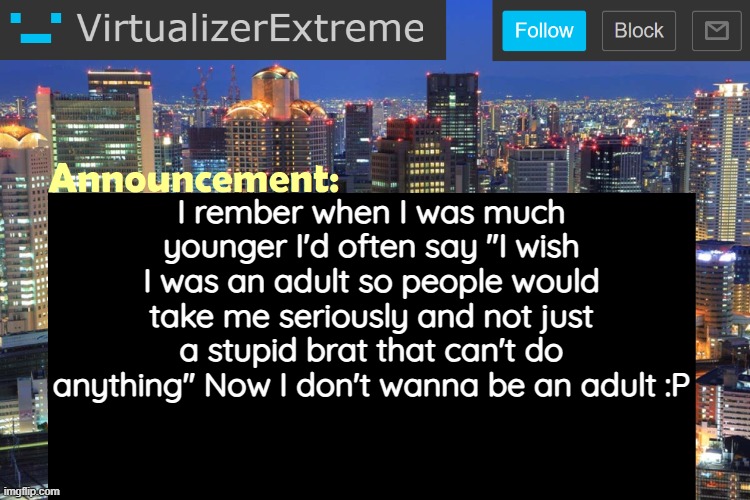 Virtualizer Updated Announcement | I rember when I was much younger I'd often say "I wish I was an adult so people would take me seriously and not just a stupid brat that can't do anything" Now I don't wanna be an adult :P | image tagged in virtualizerextreme updated announcement | made w/ Imgflip meme maker