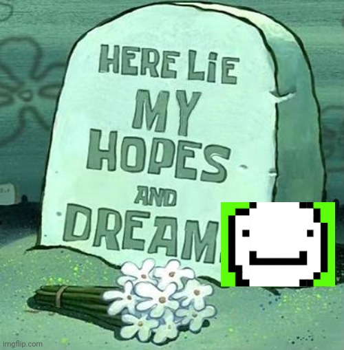 Here Lie My Hopes And Dreams | image tagged in here lie my hopes and dreams | made w/ Imgflip meme maker