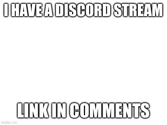 Link in comments | I HAVE A DISCORD STREAM; LINK IN COMMENTS | image tagged in blank white template | made w/ Imgflip meme maker