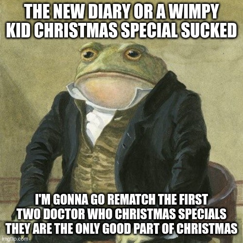 Gentlemen, it is with great pleasure to inform you that | THE NEW DIARY OR A WIMPY KID CHRISTMAS SPECIAL SUCKED; I'M GONNA GO REMATCH THE FIRST TWO DOCTOR WHO CHRISTMAS SPECIALS THEY ARE THE ONLY GOOD PART OF CHRISTMAS | image tagged in gentlemen it is with great pleasure to inform you that | made w/ Imgflip meme maker
