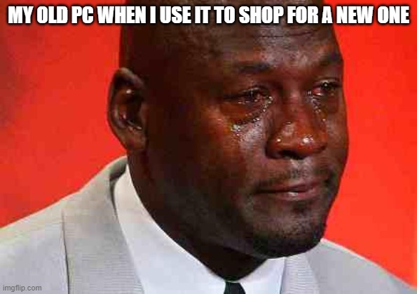 free Amandine | MY OLD PC WHEN I USE IT TO SHOP FOR A NEW ONE | image tagged in crying michael jordan | made w/ Imgflip meme maker