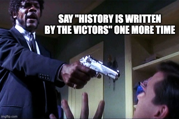 Jules Pulp Fiction | SAY "HISTORY IS WRITTEN
BY THE VICTORS" ONE MORE TIME | image tagged in jules pulp fiction | made w/ Imgflip meme maker