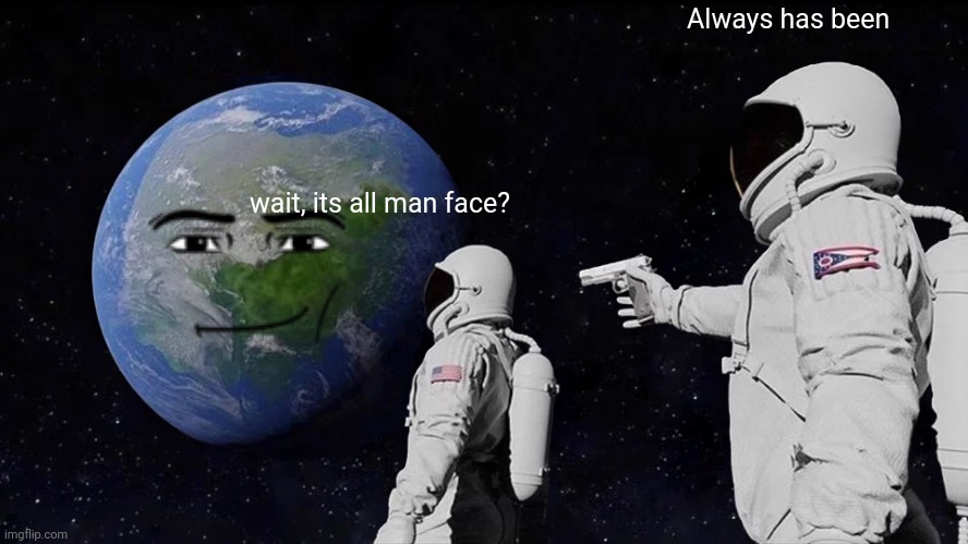 Always has been..... | Always has been; wait, its all man face? | image tagged in memes,always has been,roblox meme,funny memes,lol so funny | made w/ Imgflip meme maker