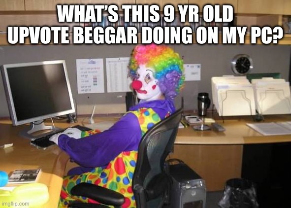 Get off my PC | WHAT’S THIS 9 YR OLD UPVOTE BEGGAR DOING ON MY PC? | image tagged in clown computer | made w/ Imgflip meme maker