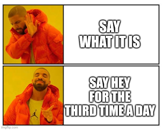 No - Yes | SAY WHAT IT IS; SAY HEY FOR THE THIRD TIME A DAY | image tagged in no - yes | made w/ Imgflip meme maker