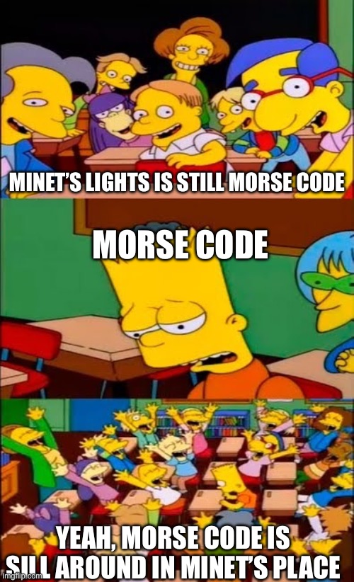 Morse code light memes | MINET’S LIGHTS IS STILL MORSE CODE; MORSE CODE; YEAH, MORSE CODE IS SILL AROUND IN MINET’S PLACE | image tagged in say the line bart simpsons | made w/ Imgflip meme maker