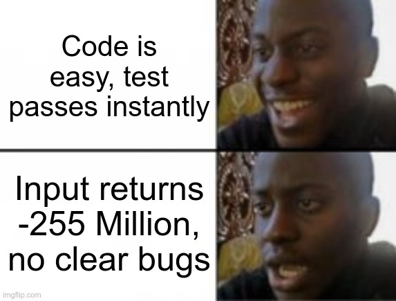 Happy sad | Code is easy, test passes instantly; Input returns -255 Million, no clear bugs | image tagged in happy sad | made w/ Imgflip meme maker